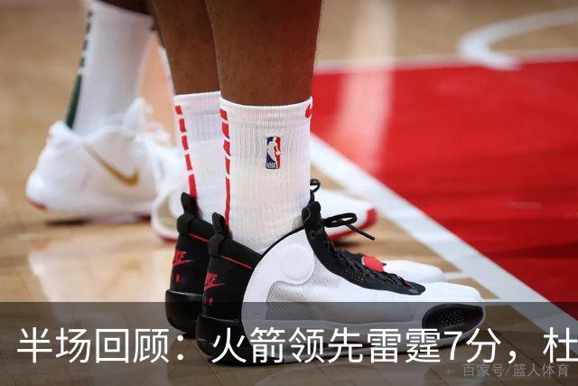 半场回顾：火箭领先雷霆7分，杜兰特与申京表现出色