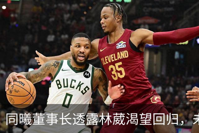 同曦董事长透露林葳渴望回归，未来赛季期待再战主队